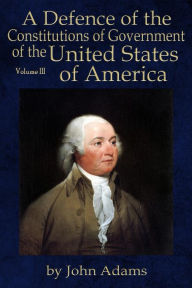 A Defence of the Constitutions of Government of the United States of America: Volume III John Adams Author