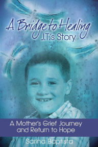 A Bridge to Healing: J.T.'s Story: A Mother's Grief Journey and Return to Hope - Sarina Baptista