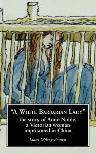 A White Barbarian Lady: The Story of Anne Noble, a Victorian Woman Imprisoned in China Liam D'Arcy-Brown Author