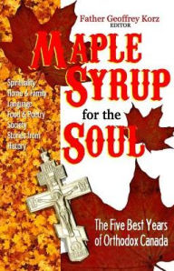 Maple Syrup for the Soul: The Five Best Years of Orthodox Canada Father Geoffrey Korz Editor