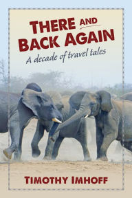 There and Back Again: A Decade of Travel Tales Timothy Imhoff Author