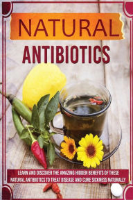 Natural Antibiotics - Learn And Discover The Amazing Hidden Benefits Of These Natural Antibiotics To Treat Disease And Cure Sickness Naturally - Sharon Glidewell