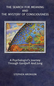 The Search For Meaning and The Mystery of Consciousness: A Psychologist's Journey Through Gurdjieff and Jung Stephen Aronson Author