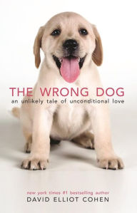 The Wrong Dog: An Unlikely Tale of Unconditional Love David Elliot Cohen Author