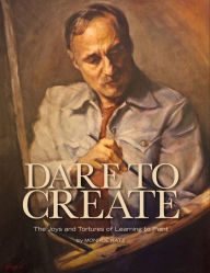 Dare to Create: The Joys and Tortures of Learning to Paint Monroe Katz Author
