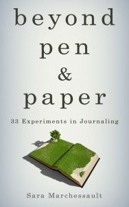 Beyond Pen & Paper: 33 Experiments in Journaling Sara Marchessault Author