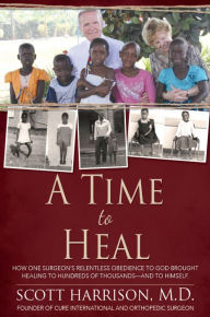 A Time to Heal: How One Surgeon's Relentless Obedience to God Brought Healing to Hundreds of Thousands--and to Himself - C. Scott Harrison, M.D.