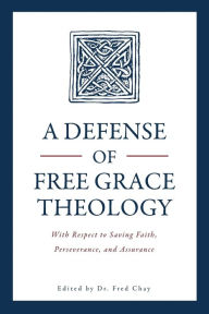A Defense of Free Grace Theology: With Respect to Saving Faith, Perseverance, and Assurance Fred Chay Ph.D. Editor