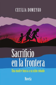 Sacrificio En La Frontera: Una Madre Busca a Su Nino Robado Cecilia Domeyko Author