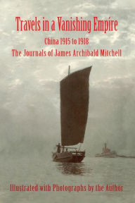 Travels in a Vanishing Empire, China 1915 to 1918: The Journals of James Archibald Mitchell James A Mitchell Author