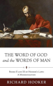 The Word of God and the Words of Man: Books II and III of Richard Hooker's Laws: A Modernization Bradford Littlejohn Editor
