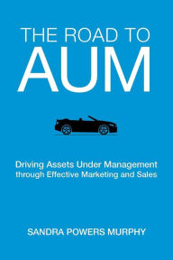 The Road to AUM: Driving Assets Under Management through Effective Marketing and Sales Sandra Powers Murphy Author