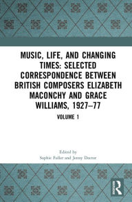 Music, Life and Changing Times: Selected Correspondence Between British Composers Elizabeth Maconchy and Grace Williams, 1927-77: Volume 1 Sophie Full