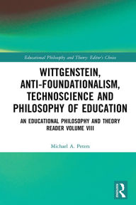 Wittgenstein, Anti-foundationalism, Technoscience and Philosophy of Education: An Educational Philosophy and Theory Reader Volume VIII Michael A. Pete