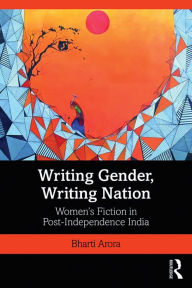 Writing Gender, Writing Nation: Women's Fiction in Post-Independence India Bharti Arora Author