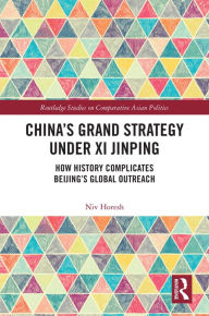 China's Grand Strategy Under Xi Jinping: How History Complicates Beijing's Global Outreach Niv Horesh Author