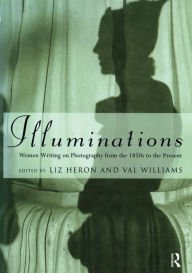 Illuminations: Women Writing on Photography from the 1850's to the Present Liz Heron Editor