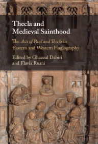 Thecla and Medieval Sainthood: The Acts of Paul and Thecla in Eastern and Western Hagiography Ghazzal Dabiri Editor