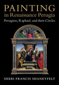 Painting in Renaissance Perugia: Perugino, Raphael, and their Circles Sheri Francis Shaneyfelt Author