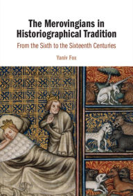 The Merovingians in Historiographical Tradition: From the Sixth to the Sixteenth Centuries Yaniv Fox Author