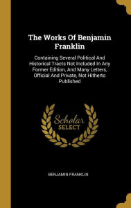 The Works Of Benjamin Franklin: Containing Several Political And Historical Tracts Not Included In Any Former Edition, And Many Letters, Official And Private, Not Hitherto Published - Benjamin Franklin