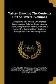 Tables Showing The Contents Of The Several Volumes: Comprising The Annals Of Congress, Congressional Debates, Congressional Globe, Congressional Record, Statutes At Large, U.s. Supreme Court Justices, Arranged By Years And Congresses - United States. Congress. Senate. Library