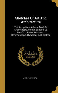 Sketches Of Art And Architecture: The Acropolis At Athens, Tomb Of Shakespeare, Greek Sculpture, St. Peter's At Rome, Roman Art, Constantinople, ... Art, Constantinople, Damascus And Baalbec