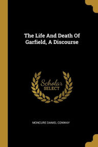 The Life And Death Of Garfield, A Discourse - Moncure Daniel Conway