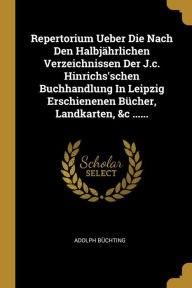 Repertorium Ueber Die Nach Den Halbjährlichen Verzeichnissen Der J.c. Hinrichs'schen Buchhandlung In Leipzig Erschienenen Bücher Landkarten &c .....