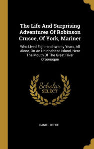 The Life And Surprising Adventures Of Robinson Crusoe, Of York, Mariner: Who Lived Eight-and-twenty Years, All Alone, On An Uninhabited Island, Near The Mouth Of The Great River Oroonoque - Daniel Defoe