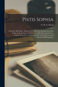 Pistis Sophia: a Gnostic Miscellany : Being for the Most Part Extracts From the Books of the Saviour, to Which Are Added Excerpts From a Cognate Liter