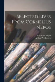 Selected Lives From Cornelius Nepos [microform] Cornelius 99 B.C.-24 A.D Nepos Created by