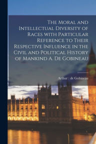 The Moral and Intellectual Diversity of Races With Particular Reference to Their Respective Influence in the Civil and Political History of Mankind A.