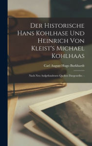 Der Historische Hans Kohlhase Und Heinrich Von Kleist's Michael Kohlhaas: Nach Neu Aufgefundenen Quellen Dargestellte. - Carl August Hugo Burkhardt Au