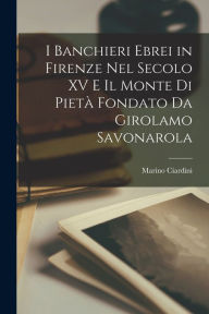 I Banchieri Ebrei in Firenze nel Secolo XV e il Monte di Pietà Fondato da Girolamo Savonarola Marino Ciardini Author
