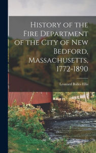 History of the Fire Department of the City of New Bedford, Massachusetts, 1772-1890 Leonard Bolles Ellis Author