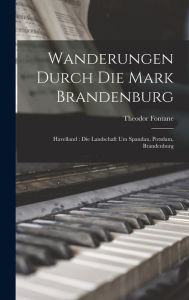 Wanderungen Durch Die Mark Brandenburg: Havelland : Die Landschaft Um Spandau, Potsdam, Brandenburg Theodor Fontane Author
