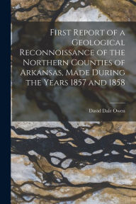 First Report of a Geological Reconnoissance of the Northern Counties of Arkansas, Made During the Years 1857 and 1858 David Dale Owen Author