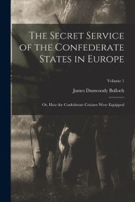 The Secret Service of the Confederate States in Europe; or, How the Confederate Cruisers Were Equipped; Volume 1 James Dunwoody Bulloch Author