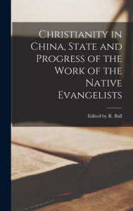 Christianity in China, State and Progress of the Work of the Native Evangelists Edited by R. Ball Author