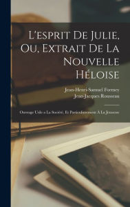 L'esprit de Julie, ou, Extrait de la Nouvelle HÃ©loise: Ouvrage utile a la sociÃ©tÃ©, et particulierement Ã  la jeunesse Rousseau Jean-Jacques 1712-17