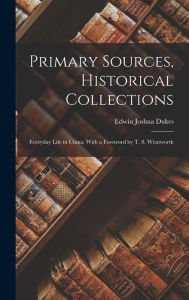 Primary Sources, Historical Collections: Everyday Life in China, With a Foreword by T. S. Wentworth Edwin Joshua Dukes Author