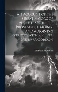An Account of the Great Floods of August 1829, in the Province of Moray, and Adjoining Districts. With an Intr. Note by G. Gordon Thomas Dick Lauder A