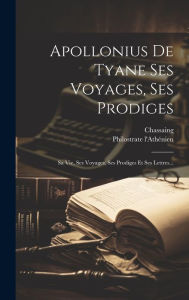 Apollonius De Tyane Ses Voyages, Ses Prodiges: Sa Vie, Ses Voyages, Ses Prodiges Et Ses Lettres... Philostrate l'AthÃ©nien Author