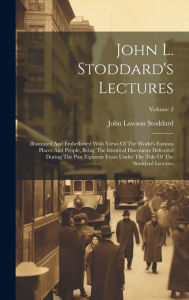 John L. Stoddard's Lectures: Illustrated And Embellished With Views Of The World's Famous Places And People, Being The Identical Discourses Delivered