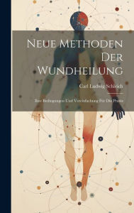 Neue Methoden Der Wundheilung: Ihre Bedingungen Und Vereinfachung Für Die Praxis Carl Ludwig Schleich Author