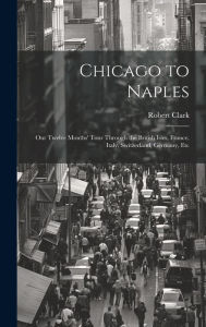 Chicago to Naples: Our Twelve Months' Tour Through the British Isles, France, Italy, Switzerland, Germany, Etc Robert Clark Author