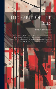 The Fable Of The Bees: Or, Private Vices, Public Benefits. With An Essay On Charity And Charity Schools, And A Search Into The Nature Of Society. Also