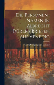 Die Personen-Namen in Albrecht Dürer's Briefen Aus Venedig Georg Wolfgang Karl Lochner Author