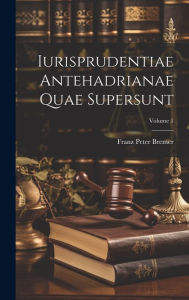 Iurisprudentiae Antehadrianae Quae Supersunt; Volume 1 Franz Peter Bremer Author